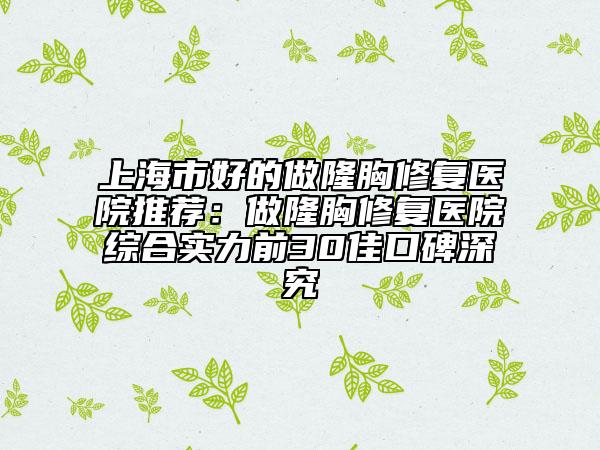 上海市好的做隆胸修复医院推荐：做隆胸修复医院综合实力前30佳口碑深究