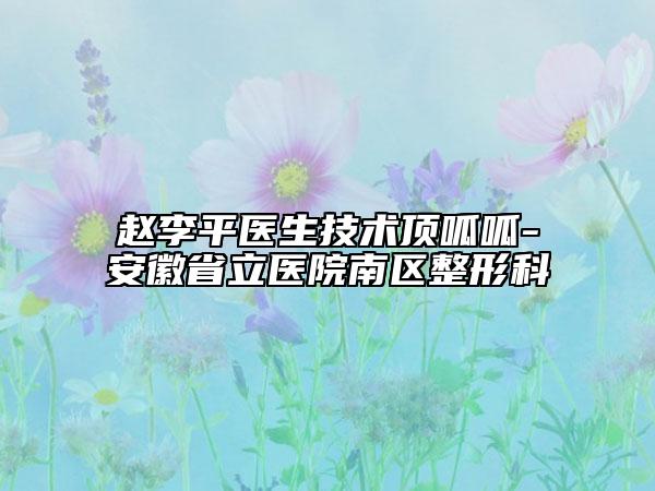 赵李平医生技术顶呱呱-安徽省立医院南区整形科