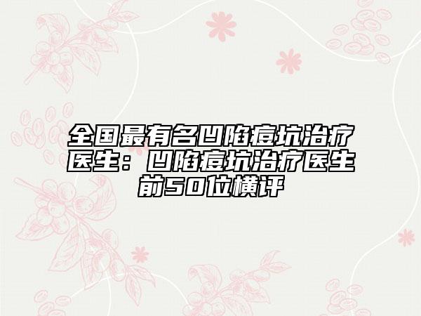 全国最有名凹陷痘坑治疗医生：凹陷痘坑治疗医生前50位横评