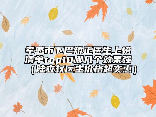 孝感市下巴矫正医生上榜清单top10哪几个效果强（陆立权医生价格超实惠）
