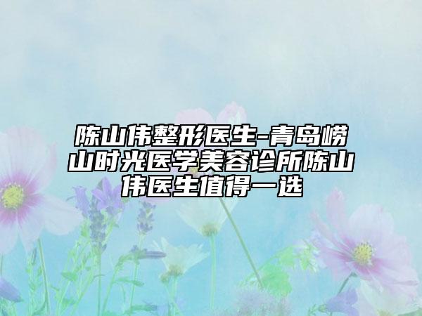 陈山伟整形医生-青岛崂山时光医学美容诊所陈山伟医生值得一选