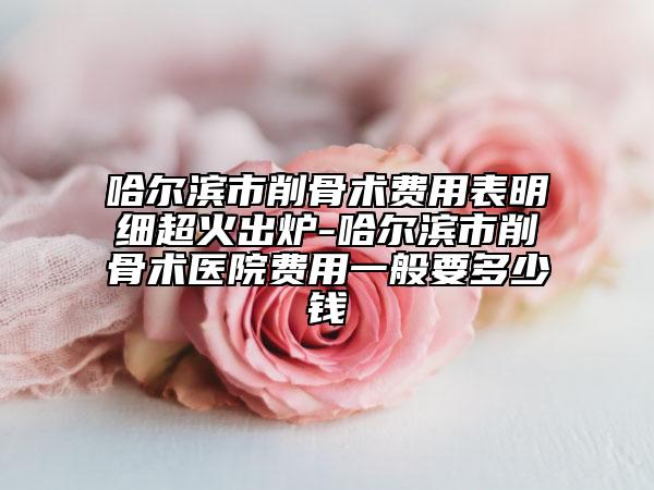 哈尔滨市削骨术费用表明细超火出炉-哈尔滨市削骨术医院费用一般要多少钱