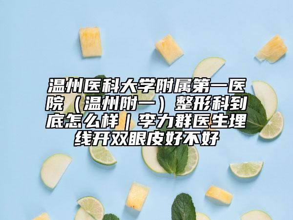 温州医科大学附属第一医院（温州附一）整形科到底怎么样｜李力群医生埋线开双眼皮好不好