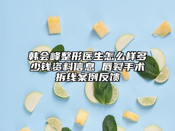 韩会峰整形医生怎么样多少钱资料信息 唇裂手术拆线案例反馈