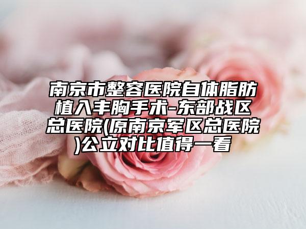 南京市整容医院自体脂肪植入丰胸手术-东部战区总医院(原南京军区总医院)公立对比值得一看