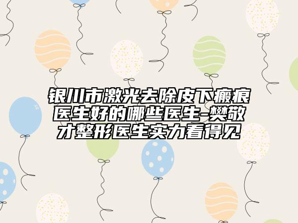 银川市激光去除皮下瘢痕医生好的哪些医生-樊敬才整形医生实力看得见