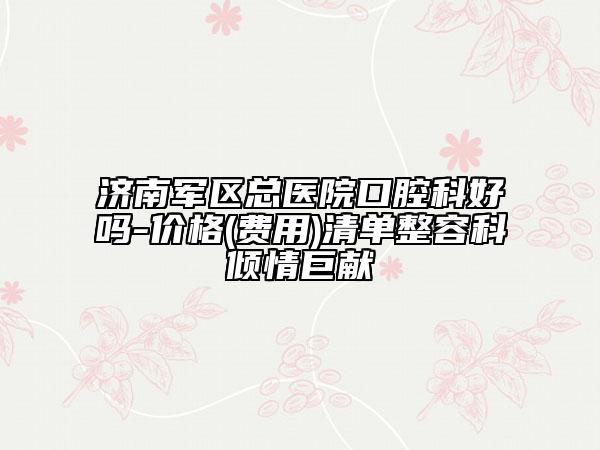 济南军区总医院口腔科好吗-价格(费用)清单整容科倾情巨献