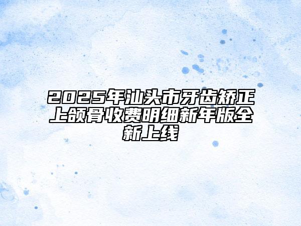 2025年汕头市牙齿矫正上颌骨收费明细新年版全新上线
