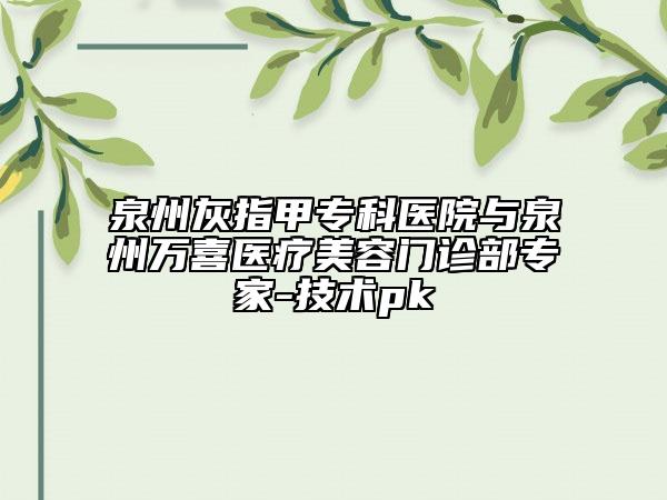 泉州灰指甲专科医院与泉州万喜医疗美容门诊部专家-技术pk