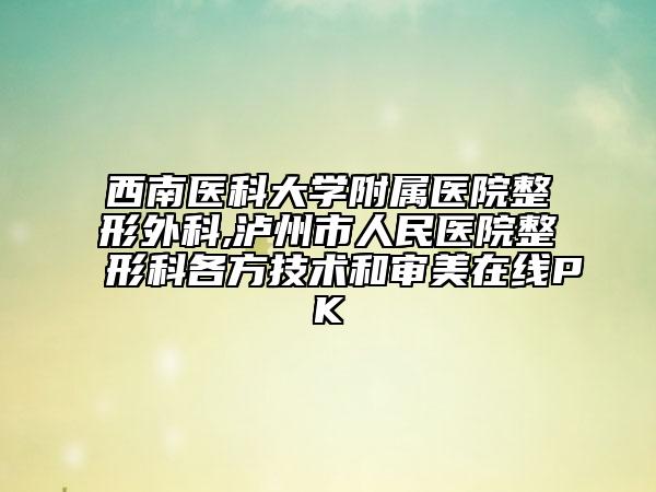 西南医科大学附属医院整形外科,泸州市人民医院整形科各方技术和审美在线PK