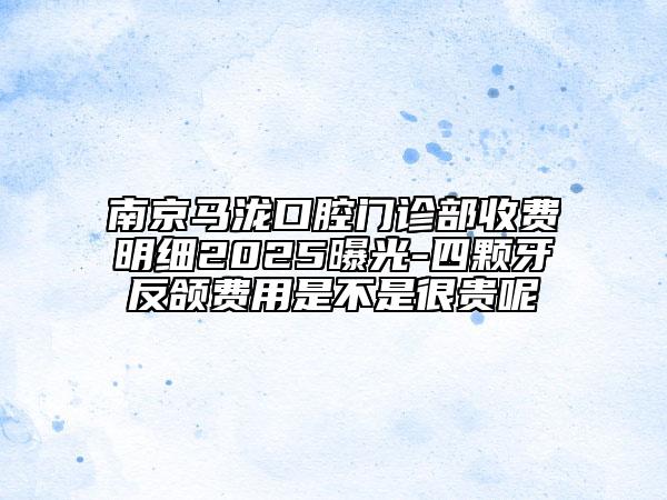 南京马泷口腔门诊部收费明细2025曝光-四颗牙反颌费用是不是很贵呢