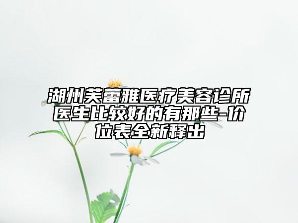 湖州芙蕾雅医疗美容诊所医生比较好的有那些-价位表全新释出