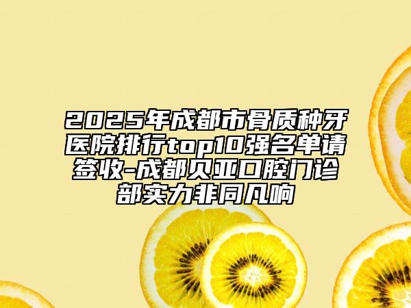 2025年成都市骨质种牙医院排行top10强名单请签收-成都贝亚口腔门诊部实力非同凡响