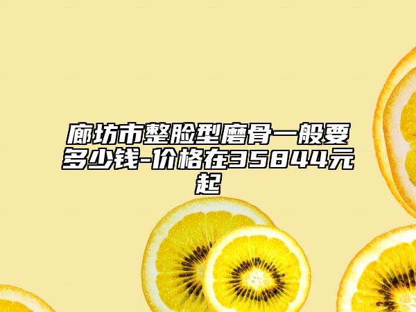 廊坊市整脸型磨骨一般要多少钱-价格在35844元起