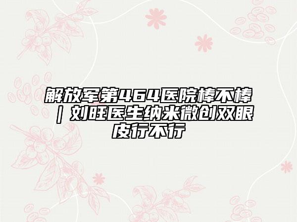 解放军第464医院棒不棒｜刘旺医生纳米微创双眼皮行不行