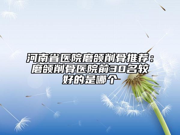 河南省医院磨颌削骨推荐：磨颌削骨医院前30名较好的是哪个