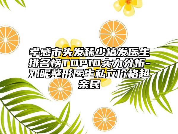 孝感市头发稀少植发医生排名榜TOP10实力分析-邓昵整形医生私立价格超亲民