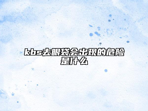 kbs去眼袋会出现的危险是什么