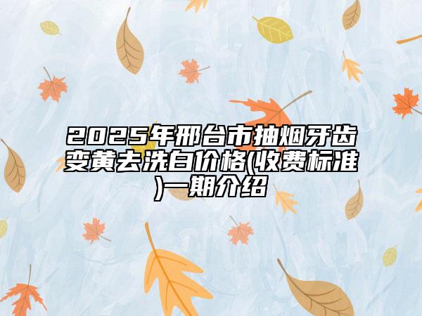 2025年邢台市抽烟牙齿变黄去洗白价格(收费标准)一期介绍