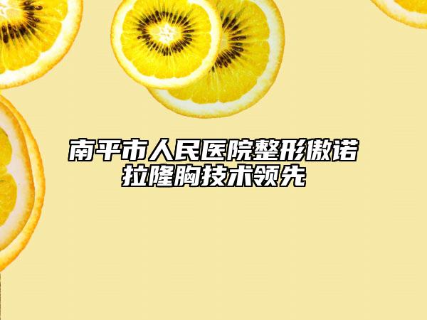 南平市人民医院整形傲诺拉隆胸技术领先