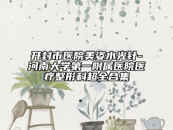 开封市医院美姿水光针-河南大学第一附属医院医疗整形科超全合集
