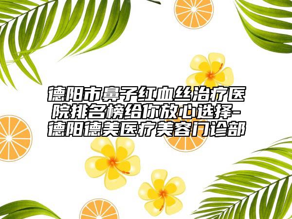 德阳市鼻子红血丝治疗医院排名榜给你放心选择-德阳德美医疗美容门诊部