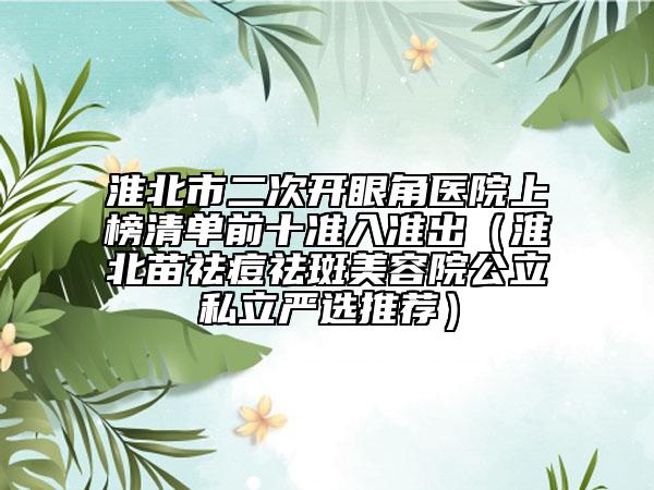淮北市二次开眼角医院上榜清单前十准入准出（淮北苗祛痘祛斑美容院公立私立严选推荐）