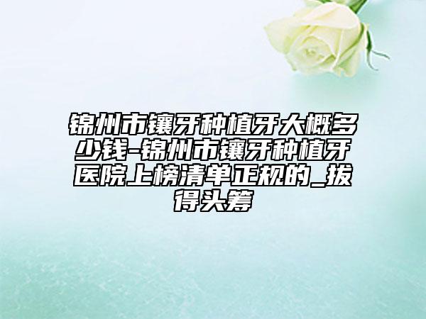 锦州市镶牙种植牙大概多少钱-锦州市镶牙种植牙医院上榜清单正规的_拔得头筹