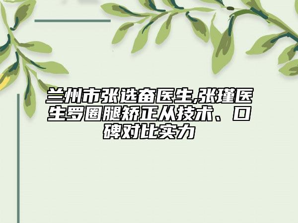 兰州市张选奋医生,张瑾医生罗圈腿矫正从技术、口碑对比实力