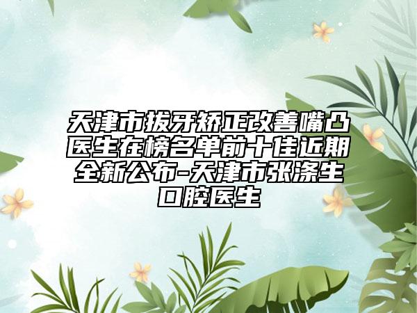 天津市拔牙矫正改善嘴凸医生在榜名单前十佳近期全新公布-天津市张涤生口腔医生