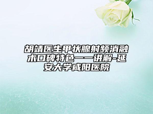 胡靖医生甲状腺射频消融术口碑特色一一讲解-延安大学咸阳医院