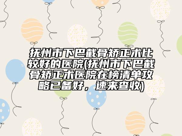 抚州市下巴截骨矫正术比较好的医院(抚州市下巴截骨矫正术医院在榜清单攻略已备好，速来查收)