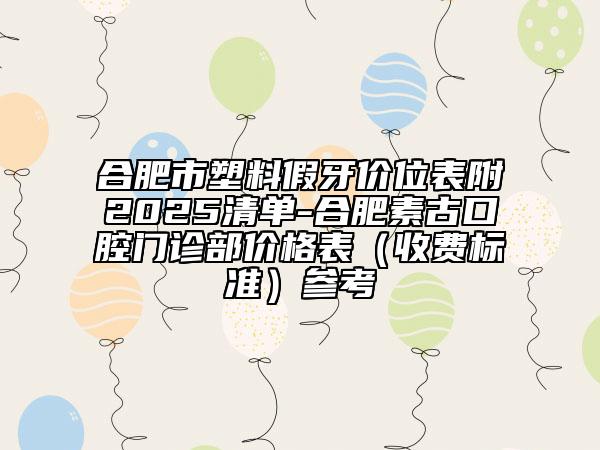合肥市塑料假牙价位表附2025清单-合肥素古口腔门诊部价格表（收费标准）参考