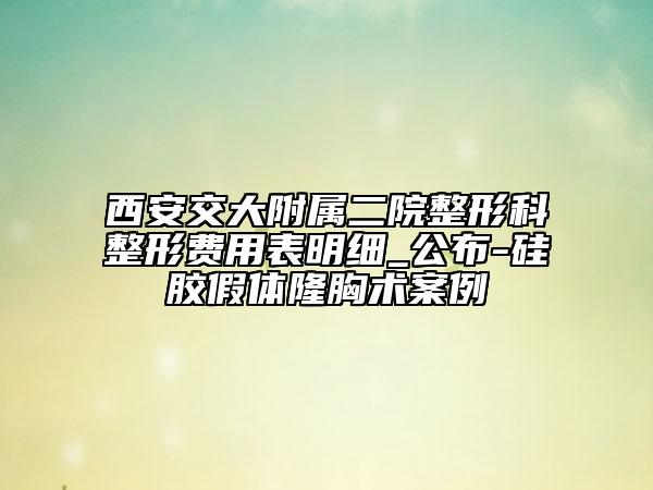 西安交大附属二院整形科整形费用表明细_公布-硅胶假体隆胸术案例