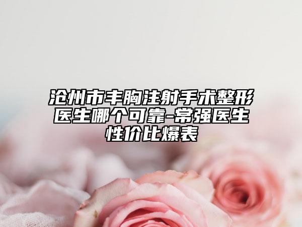 沧州市丰胸注射手术整形医生哪个可靠-常强医生性价比爆表
