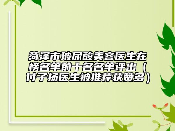 菏泽市玻尿酸美容医生在榜名单前十名名单评出（付子扬医生被推荐获赞多）