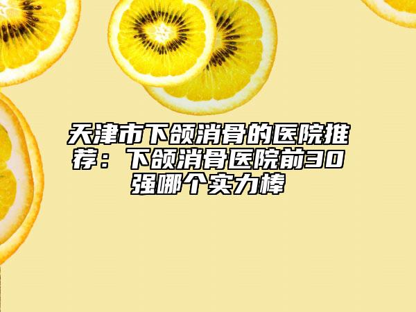 天津市下颌消骨的医院推荐：下颌消骨医院前30强哪个实力棒
