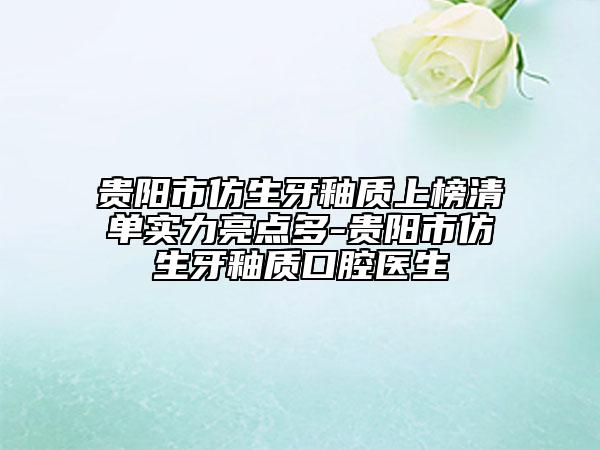 贵阳市仿生牙釉质上榜清单实力亮点多-贵阳市仿生牙釉质口腔医生