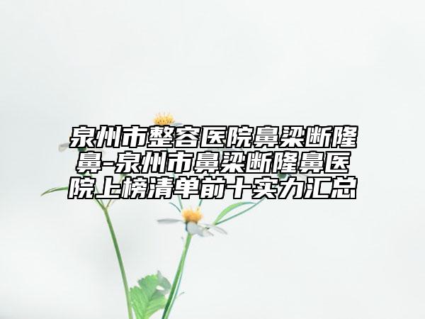 泉州市整容医院鼻梁断隆鼻-泉州市鼻梁断隆鼻医院上榜清单前十实力汇总