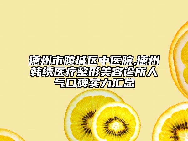 德州市陵城区中医院,德州韩绣医疗整形美容诊所人气口碑实力汇总