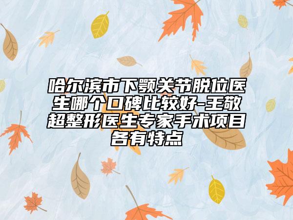 哈尔滨市下颚关节脱位医生哪个口碑比较好-王敬超整形医生专家手术项目各有特点