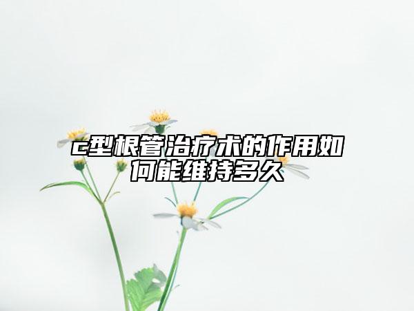 c型根管治疗术的作用如何能维持多久