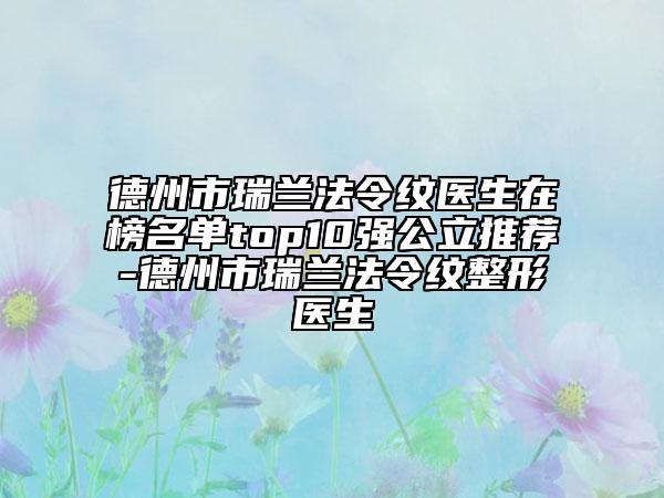 德州市瑞兰法令纹医生在榜名单top10强公立推荐-德州市瑞兰法令纹整形医生
