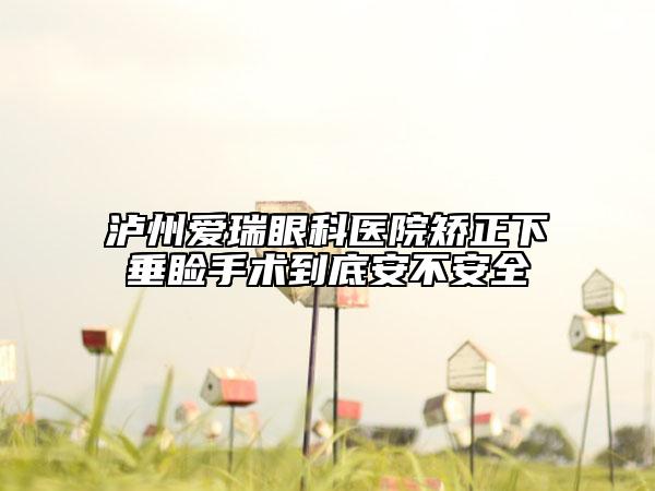 泸州爱瑞眼科医院矫正下垂睑手术到底安不安全
