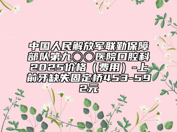 中国人民解放军联勤保障部队第九〇〇医院口腔科2025价格（费用）-上前牙缺失固定桥453-592元