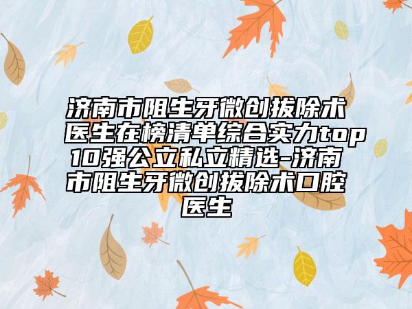 济南市阻生牙微创拔除术医生在榜清单综合实力top10强公立私立精选-济南市阻生牙微创拔除术口腔医生