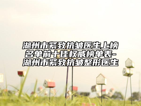 湖州市紧致抗皱医生上榜名单前十佳权威榜单表-湖州市紧致抗皱整形医生