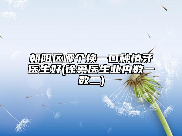 朝阳区哪个换一口种植牙医生好(徐勇医生业内数一数二)