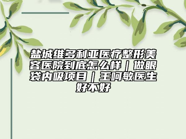 盐城维多利亚医疗整形美容医院到底怎么样｜做眼袋内吸项目｜王呵敏医生好不好