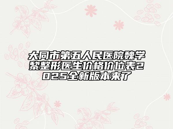 大同市第五人民医院魏学黎整形医生价格价位表2025全新版本来了